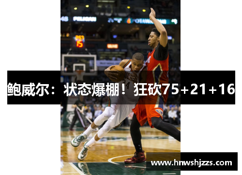 鲍威尔：状态爆棚！狂砍75+21+16